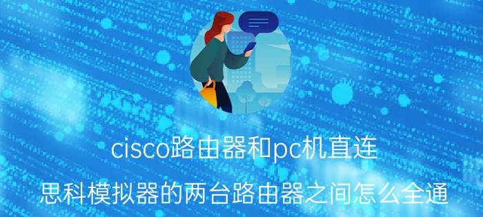 cisco路由器和pc机直连 思科模拟器的两台路由器之间怎么全通？